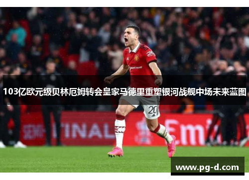 103亿欧元级贝林厄姆转会皇家马德里重塑银河战舰中场未来蓝图 103亿欧元级贝林厄姆转会皇家马德里重塑银河战舰中场未来蓝图