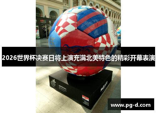 2026世界杯决赛日将上演充满北美特色的精彩开幕表演