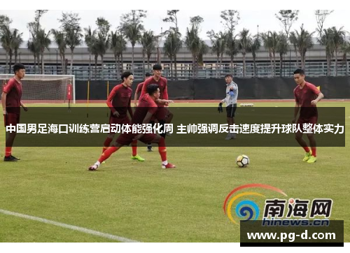 中国男足海口训练营启动体能强化周 主帅强调反击速度提升球队整体实力