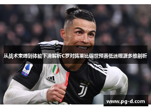 从战术束缚到体能下滑解析C罗对阵莱比锡世预赛低迷根源多维剖析