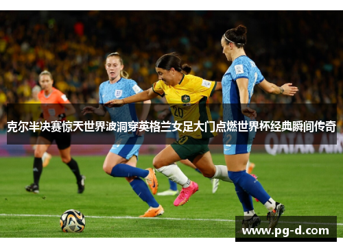 克尔半决赛惊天世界波洞穿英格兰女足大门点燃世界杯经典瞬间传奇 克尔半决赛惊天世界波洞穿英格兰女足大门点燃世界杯经典瞬间传奇
