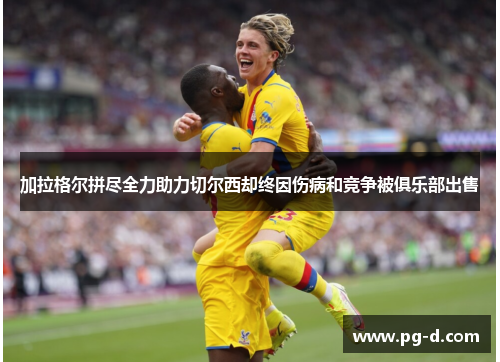 加拉格尔拼尽全力助力切尔西却终因伤病和竞争被俱乐部出售 加拉格尔拼尽全力助力切尔西却终因伤病和竞争被俱乐部出售