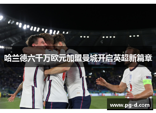 哈兰德六千万欧元加盟曼城开启英超新篇章 哈兰德六千万欧元加盟曼城开启英超新篇章