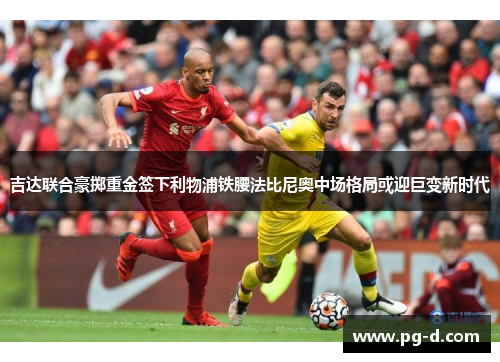 吉达联合豪掷重金签下利物浦铁腰法比尼奥中场格局或迎巨变新时代