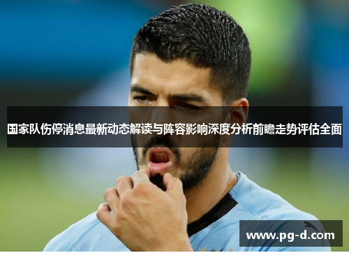 国家队伤停消息最新动态解读与阵容影响深度分析前瞻走势评估全面 国家队伤停消息最新动态解读与阵容影响深度分析前瞻走势评估全面