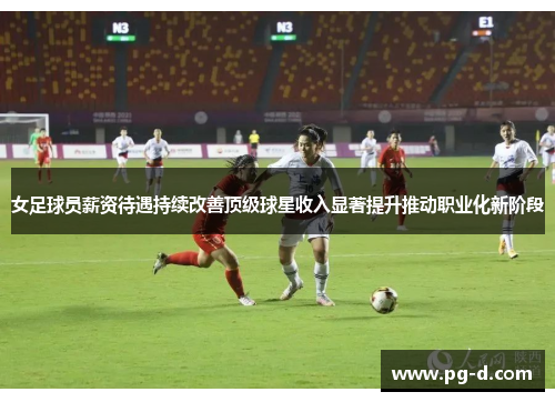 女足球员薪资待遇持续改善顶级球星收入显著提升推动职业化新阶段