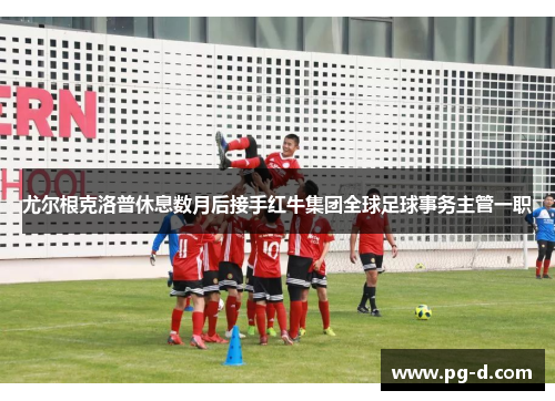 尤尔根克洛普休息数月后接手红牛集团全球足球事务主管一职 尤尔根克洛普休息数月后接手红牛集团全球足球事务主管一职