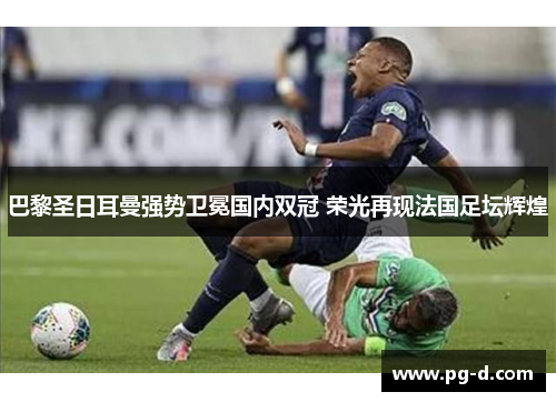 巴黎圣日耳曼强势卫冕国内双冠 荣光再现法国足坛辉煌 巴黎圣日耳曼强势卫冕国内双冠 荣光再现法国足坛辉煌