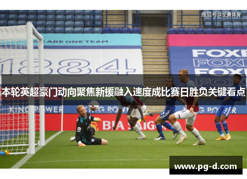 本轮英超豪门动向聚焦新援融入速度成比赛日胜负关键看点