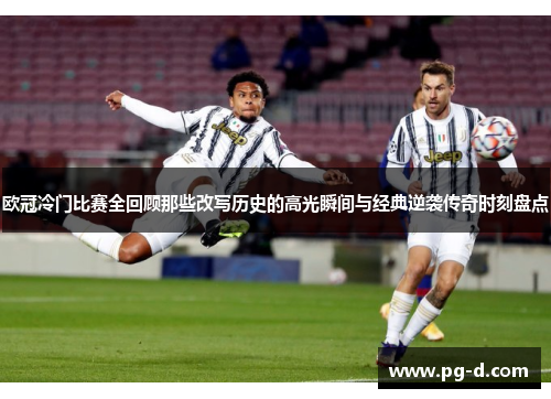 欧冠冷门比赛全回顾那些改写历史的高光瞬间与经典逆袭传奇时刻盘点