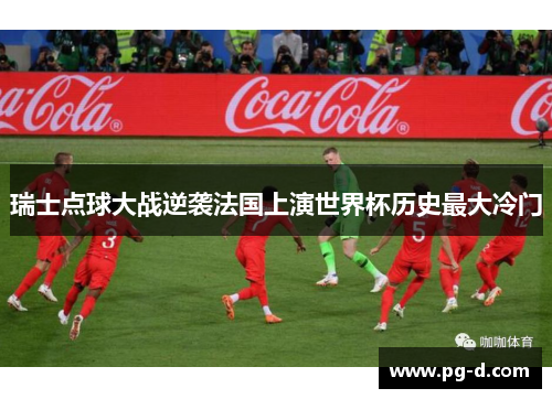 瑞士点球大战逆袭法国上演世界杯历史最大冷门 瑞士点球大战逆袭法国上演世界杯历史最大冷门