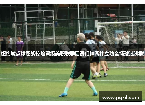 纽约城点球鏖战惊险晋级美职联季后赛门神两扑立功全场球迷沸腾