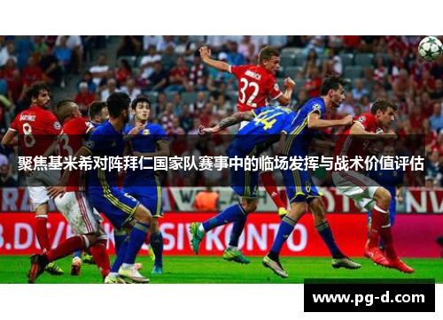 聚焦基米希对阵拜仁国家队赛事中的临场发挥与战术价值评估