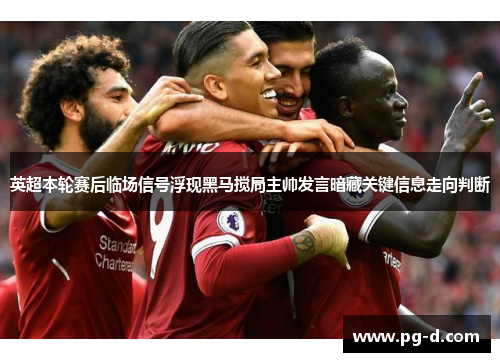 英超本轮赛后临场信号浮现黑马搅局主帅发言暗藏关键信息走向判断 英超本轮赛后临场信号浮现黑马搅局主帅发言暗藏关键信息走向判断