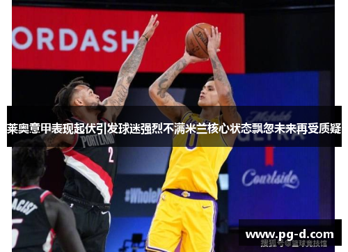 莱奥意甲表现起伏引发球迷强烈不满米兰核心状态飘忽未来再受质疑 莱奥意甲表现起伏引发球迷强烈不满米兰核心状态飘忽未来再受质疑