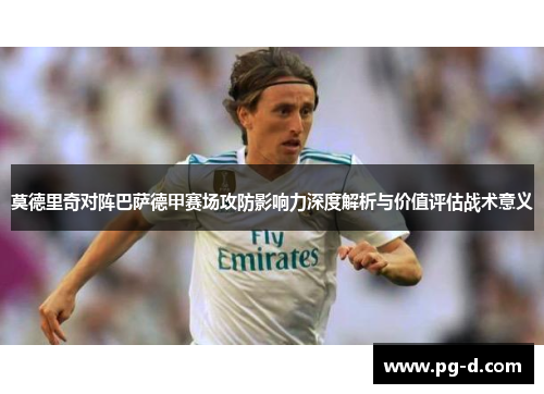 莫德里奇对阵巴萨德甲赛场攻防影响力深度解析与价值评估战术意义