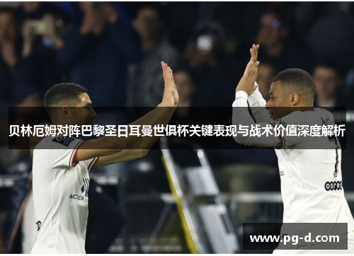 贝林厄姆对阵巴黎圣日耳曼世俱杯关键表现与战术价值深度解析