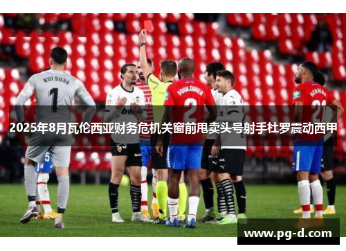 2025年8月瓦伦西亚财务危机关窗前甩卖头号射手杜罗震动西甲