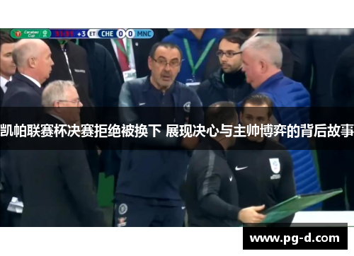 凯帕联赛杯决赛拒绝被换下 展现决心与主帅博弈的背后故事