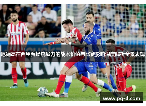 厄德高在西甲赛场统治力的战术价值与比赛影响深度解析全景表现