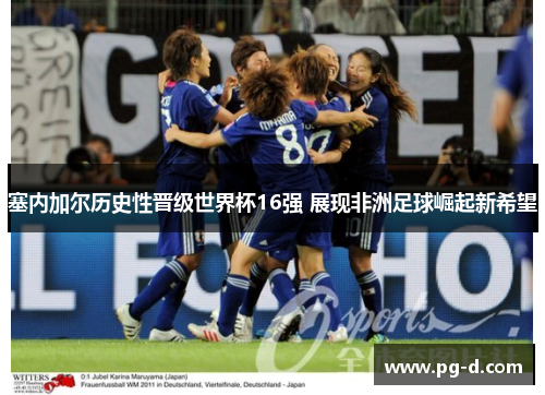 塞内加尔历史性晋级世界杯16强 展现非洲足球崛起新希望