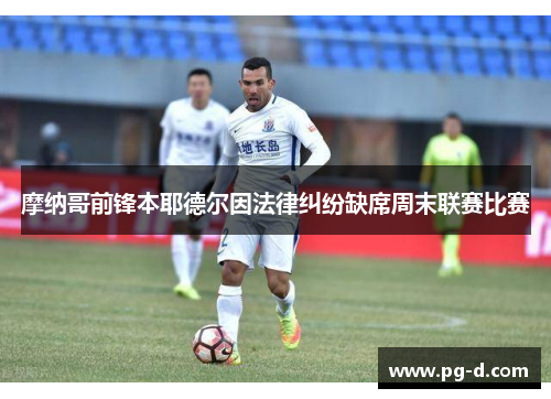 摩纳哥前锋本耶德尔因法律纠纷缺席周末联赛比赛
