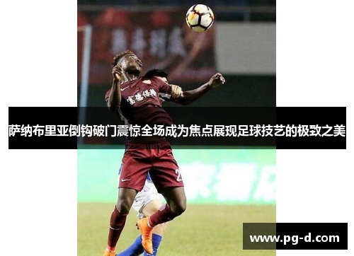 萨纳布里亚倒钩破门震惊全场成为焦点展现足球技艺的极致之美