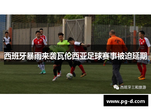 西班牙暴雨来袭瓦伦西亚足球赛事被迫延期