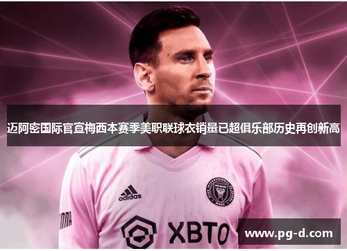 迈阿密国际官宣梅西本赛季美职联球衣销量已超俱乐部历史再创新高 迈阿密国际官宣梅西本赛季美职联球衣销量已超俱乐部历史再创新高