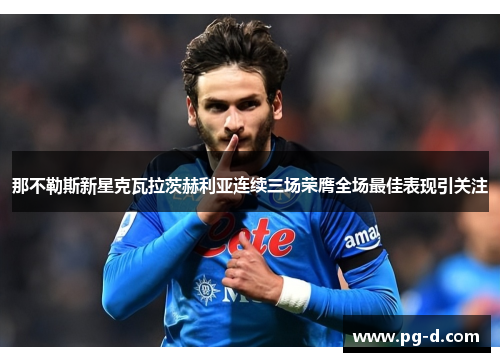 那不勒斯新星克瓦拉茨赫利亚连续三场荣膺全场最佳表现引关注