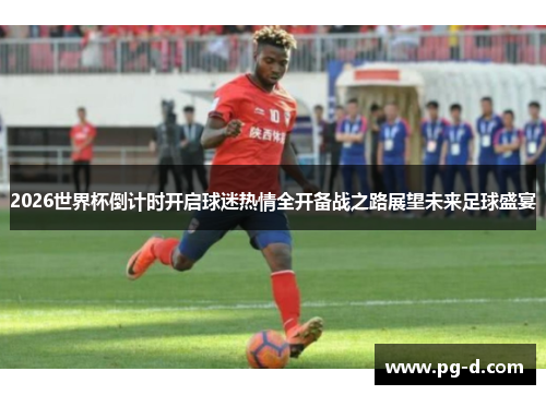 2026世界杯倒计时开启球迷热情全开备战之路展望未来足球盛宴 2026世界杯倒计时开启球迷热情全开备战之路展望未来足球盛宴