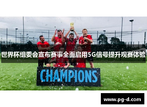 世界杯组委会宣布赛事全面启用5G信号提升观赛体验 世界杯组委会宣布赛事全面启用5G信号提升观赛体验