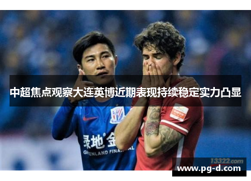 中超焦点观察大连英博近期表现持续稳定实力凸显 中超焦点观察大连英博近期表现持续稳定实力凸显