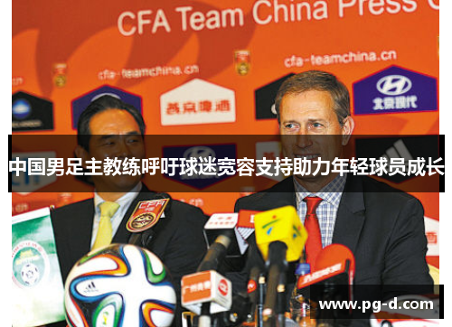 中国男足主教练呼吁球迷宽容支持助力年轻球员成长 中国男足主教练呼吁球迷宽容支持助力年轻球员成长