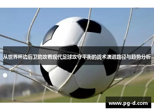 从世界杯边后卫助攻看现代足球攻守平衡的战术演进路径与趋势分析 从世界杯边后卫助攻看现代足球攻守平衡的战术演进路径与趋势分析