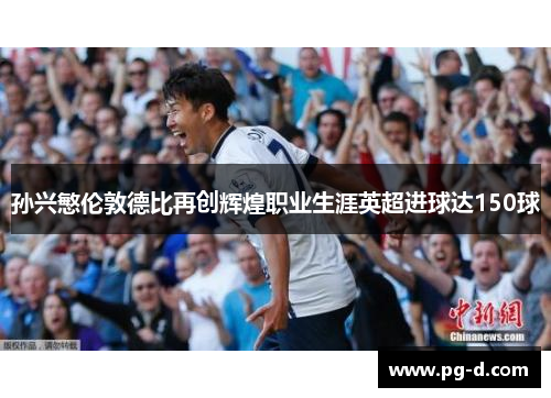 孙兴慜伦敦德比再创辉煌职业生涯英超进球达150球 孙兴慜伦敦德比再创辉煌职业生涯英超进球达150球