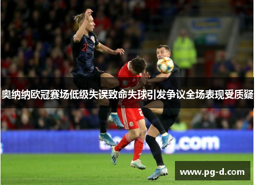 奥纳纳欧冠赛场低级失误致命失球引发争议全场表现受质疑 奥纳纳欧冠赛场低级失误致命失球引发争议全场表现受质疑