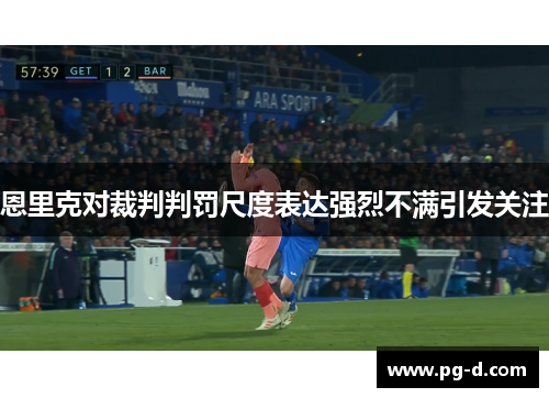 恩里克对裁判判罚尺度表达强烈不满引发关注 恩里克对裁判判罚尺度表达强烈不满引发关注