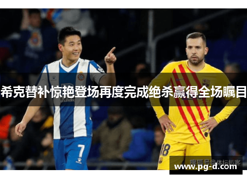 希克替补惊艳登场再度完成绝杀赢得全场瞩目 希克替补惊艳登场再度完成绝杀赢得全场瞩目