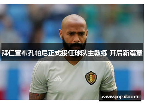 拜仁宣布孔帕尼正式接任球队主教练 开启新篇章 拜仁宣布孔帕尼正式接任球队主教练 开启新篇章
