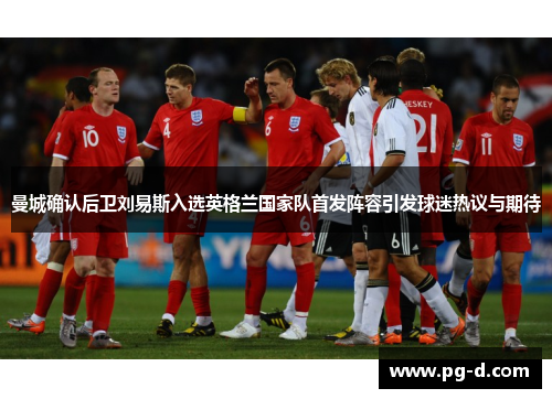 曼城确认后卫刘易斯入选英格兰国家队首发阵容引发球迷热议与期待