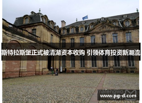 斯特拉斯堡正式被清湖资本收购 引领体育投资新潮流 斯特拉斯堡正式被清湖资本收购 引领体育投资新潮流