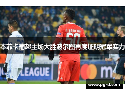 本菲卡葡超主场大胜波尔图再度证明冠军实力 本菲卡葡超主场大胜波尔图再度证明冠军实力