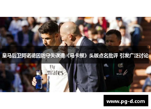 皇马后卫阿诺德因防守失误遭《马卡报》头版点名批评 引发广泛讨论 皇马后卫阿诺德因防守失误遭《马卡报》头版点名批评 引发广泛讨论
