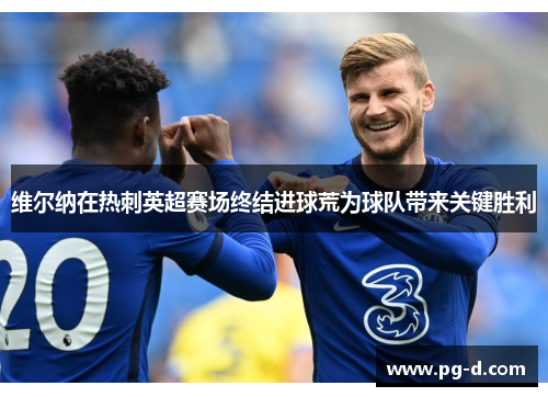 维尔纳在热刺英超赛场终结进球荒为球队带来关键胜利 维尔纳在热刺英超赛场终结进球荒为球队带来关键胜利