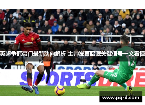 英超争冠豪门最新动向解析 主帅发言暗藏关键信号一文看懂