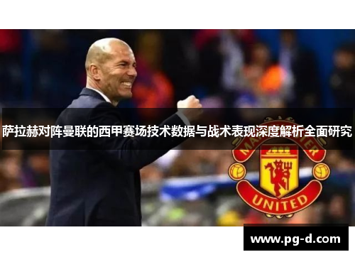 萨拉赫对阵曼联的西甲赛场技术数据与战术表现深度解析全面研究 萨拉赫对阵曼联的西甲赛场技术数据与战术表现深度解析全面研究