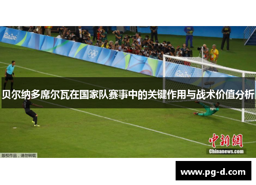 贝尔纳多席尔瓦在国家队赛事中的关键作用与战术价值分析 贝尔纳多席尔瓦在国家队赛事中的关键作用与战术价值分析