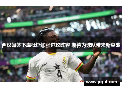 西汉姆签下库杜斯加强进攻阵容 期待为球队带来新突破 西汉姆签下库杜斯加强进攻阵容 期待为球队带来新突破