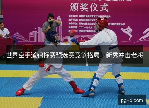 世界空手道锦标赛预选赛竞争格局，新秀冲击老将